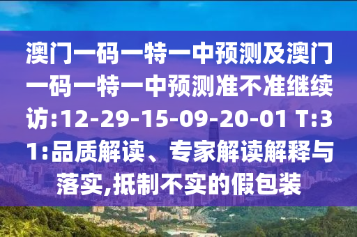 澳門一碼一特一中預(yù)測(cè)及澳門一碼一特一中預(yù)測(cè)準(zhǔn)不準(zhǔn)繼續(xù)訪:12-29-15-09-20-01 T:31:品質(zhì)解讀、專家解讀解釋與落實(shí),抵制不實(shí)的假包裝
