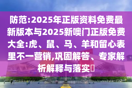 防范:2025年正版資料免費(fèi)最新版本與2025新噢門正版免費(fèi)大全:虎、鼠、馬、羊和留心表里不一營銷,鞏固解答、專家解析解釋與落實(shí)?