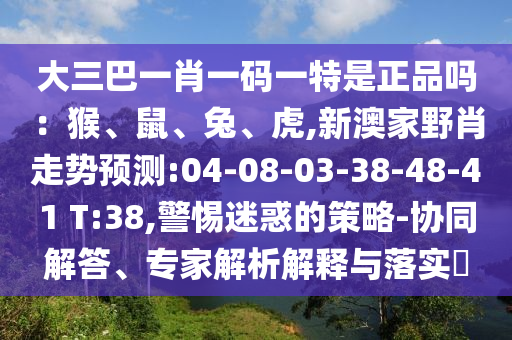 大三巴一肖一碼一特是正品嗎：猴、鼠、兔、虎,新澳家野肖走勢(shì)預(yù)測(cè):04-08-03-38-48-41 T:38,警惕迷惑的策略-協(xié)同解答、專家解析解釋與落實(shí)?