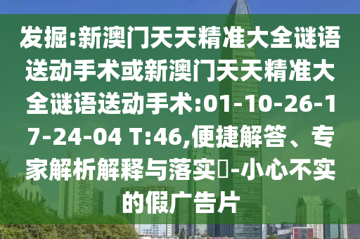 發(fā)掘:新澳門天天精準(zhǔn)大全謎語送動手術(shù)或新澳門天天精準(zhǔn)大全謎語送動手術(shù):01-10-26-17-24-04 T:46,便捷解答、專家解析解釋與落實(shí)?-小心不實(shí)的假廣告片