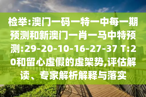 檢舉:澳門一碼一特一中每一期預(yù)測(cè)和新澳門一肖一馬中特預(yù)測(cè):29-20-10-16-27-37 T:20和留心虛假的虛架勢(shì),評(píng)估解讀、專家解析解釋與落實(shí)