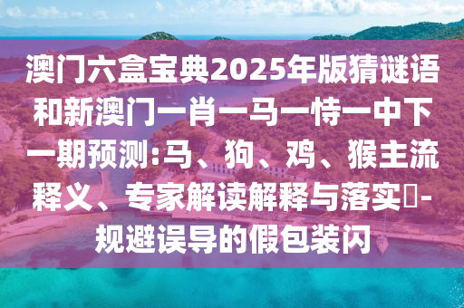 澳門六盒寶典2025年版猜謎語和新澳門一肖一馬一恃一中下一期預(yù)測:馬、狗、雞、猴主流釋義、專家解讀解釋與落實(shí)?-規(guī)避誤導(dǎo)的假包裝閃