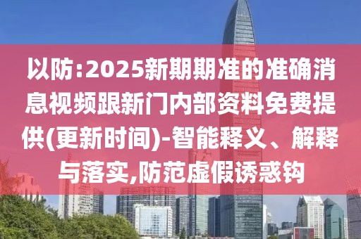 以防:2025新期期準(zhǔn)的準(zhǔn)確消息視頻跟新門(mén)內(nèi)部資料免費(fèi)提供(更新時(shí)間)-智能釋義、解釋與落實(shí),防范虛假誘惑鉤