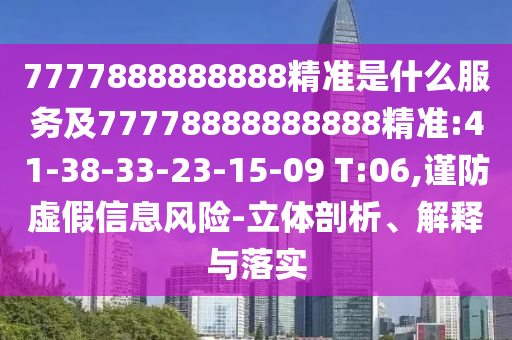 7777888888888精準是什么服務及77778888888888精準:41-38-33-23-15-09 T:06,謹防虛假信息風險-立體剖析、解釋與落實