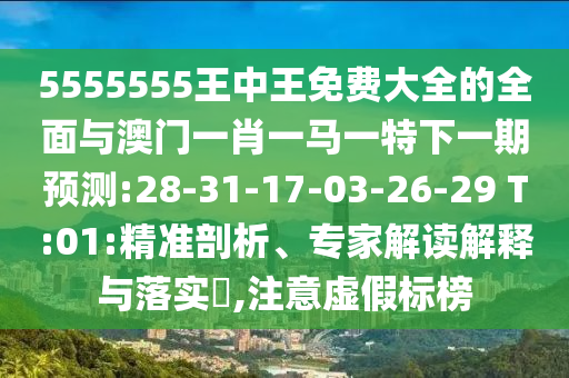 5555555王中王免費(fèi)大全的全面與澳門一肖一馬一特下一期預(yù)測:28-31-17-03-26-29 T:01:精準(zhǔn)剖析、專家解讀解釋與落實(shí)?,注意虛假標(biāo)榜
