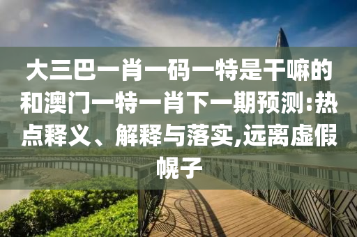 大三巴一肖一碼一特是干嘛的和澳門一特一肖下一期預(yù)測:熱點釋義、解釋與落實,遠(yuǎn)離虛假幌子