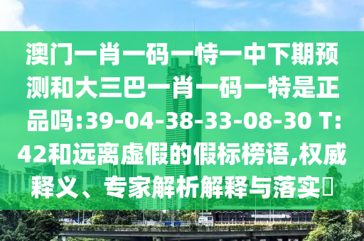 澳門一肖一碼一恃一中下期預測和大三巴一肖一碼一特是正品嗎:39-04-38-33-08-30 T:42和遠離虛假的假標榜語,權威釋義、專家解析解釋與落實?