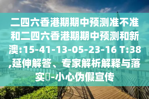 二四六香港期期中預測準不準和二四六香港期期中預測和新澳:15-41-13-05-23-16 T:38,延伸解答、專家解析解釋與落實?-小心偽假宣傳