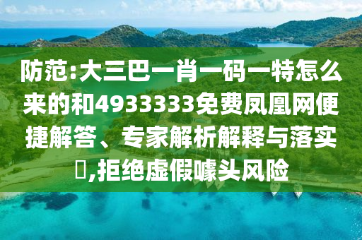 防范:大三巴一肖一碼一特怎么來的和4933333免費鳳凰網(wǎng)便捷解答、專家解析解釋與落實?,拒絕虛假噱頭風險