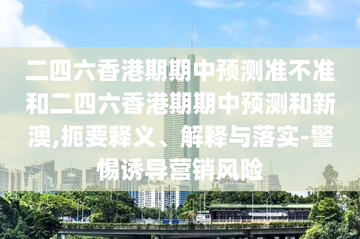 二四六香港期期中預(yù)測準(zhǔn)不準(zhǔn)和二四六香港期期中預(yù)測和新澳,扼要釋義、解釋與落實(shí)-警惕誘導(dǎo)營銷風(fēng)險