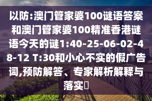 以防:澳門管家婆100謎語答案和澳門管家婆100精準(zhǔn)香港謎語今天的謎1:40-25-06-02-48-12 T:30和小心不實的假廣告詞,預(yù)防解答、專家解析解釋與落實?