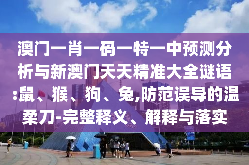 澳門一肖一碼一特一中預(yù)測分析與新澳門天天精準(zhǔn)大全謎語:鼠、猴、狗、兔,防范誤導(dǎo)的溫柔刀-完整釋義、解釋與落實
