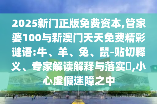 2025新門正版免費(fèi)資本,管家婆100與新澳門天天免費(fèi)精彩謎語(yǔ):牛、羊、兔、鼠-貼切釋義、專家解讀解釋與落實(shí)?,小心虛假迷障之中