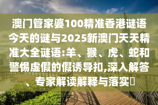 澳門管家婆100精準(zhǔn)香港謎語今天的謎與2025新澳門天天精準(zhǔn)大全謎語:羊、猴、虎、蛇和警惕虛假的假誘導(dǎo)扣,深入解答、專家解讀解釋與落實(shí)?