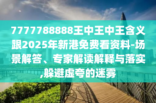 7777788888王中王中王含義跟2025年新港免費(fèi)看資料-場景解答、專家解讀解釋與落實(shí),躲避虛夸的迷霧