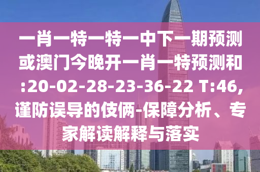 一肖一特一特一中下一期預(yù)測或澳門今晚開一肖一特預(yù)測和:20-02-28-23-36-22 T:46,謹(jǐn)防誤導(dǎo)的伎倆-保障分析、專家解讀解釋與落實(shí)