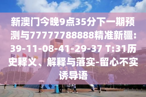 新澳門今晚9點(diǎn)35分下一期預(yù)測(cè)與77777788888精準(zhǔn)新疆:39-11-08-41-29-37 T:31歷史釋義、解釋與落實(shí)-留心不實(shí)誘導(dǎo)語(yǔ)