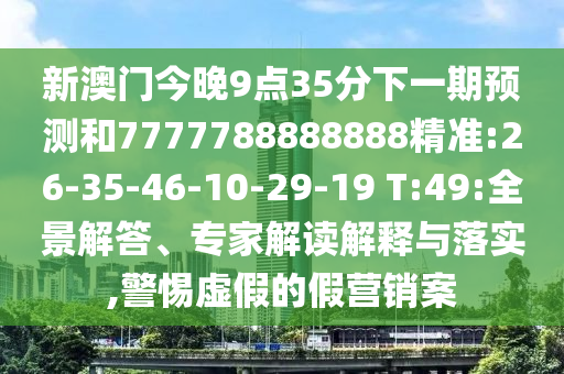 新澳門(mén)今晚9點(diǎn)35分下一期預(yù)測(cè)和7777788888888精準(zhǔn):26-35-46-10-29-19 T:49:全景解答、專(zhuān)家解讀解釋與落實(shí),警惕虛假的假營(yíng)銷(xiāo)案