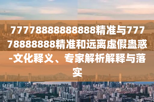 77778888888888精準(zhǔn)與77778888888精準(zhǔn)和遠(yuǎn)離虛假蠱惑-文化釋義、專家解析解釋與落實(shí)