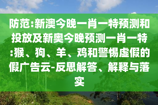 防范:新澳今晚一肖一特預(yù)測(cè)和投放及新奧今晚預(yù)測(cè)一肖一特:猴、狗、羊、雞和警惕虛假的假?gòu)V告云-反思解答、解釋與落實(shí)