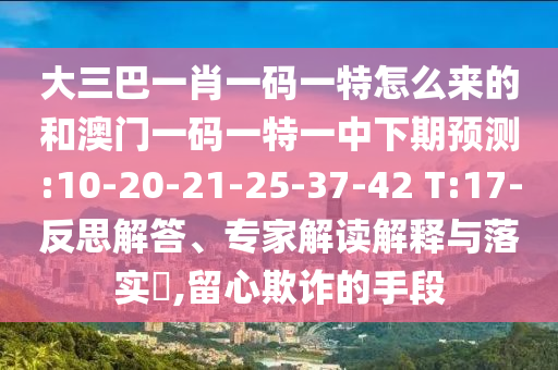 大三巴一肖一碼一特怎么來的和澳門一碼一特一中下期預測:10-20-21-25-37-42 T:17-反思解答、專家解讀解釋與落實?,留心欺詐的手段
