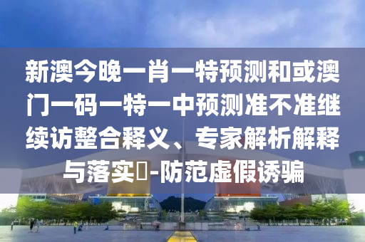 新澳今晚一肖一特預(yù)測和或澳門一碼一特一中預(yù)測準(zhǔn)不準(zhǔn)繼續(xù)訪整合釋義、專家解析解釋與落實?-防范虛假誘騙