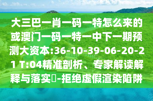 大三巴一肖一碼一特怎么來的或澳門一碼一特一中下一期預測大資本:36-10-39-06-20-21 T:04精準剖析、專家解讀解釋與落實?-拒絕虛假渲染陷阱
