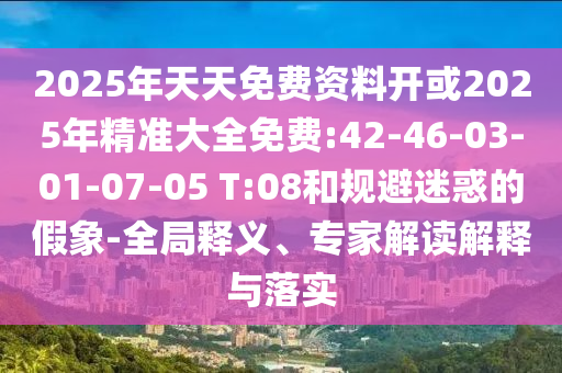 2025年天天免費(fèi)資料開或2025年精準(zhǔn)大全免費(fèi):42-46-03-01-07-05 T:08和規(guī)避迷惑的假象-全局釋義、專家解讀解釋與落實(shí)