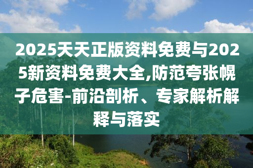 2025天天正版資料免費(fèi)與2025新資料免費(fèi)大全,防范夸張幌子危害-前沿剖析、專家解析解釋與落實(shí)