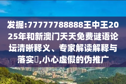 發(fā)掘:77777788888王中王2025年和新澳門天天免費(fèi)謎語論壇清晰釋義、專家解讀解釋與落實(shí)?,小心虛假的偽推廣