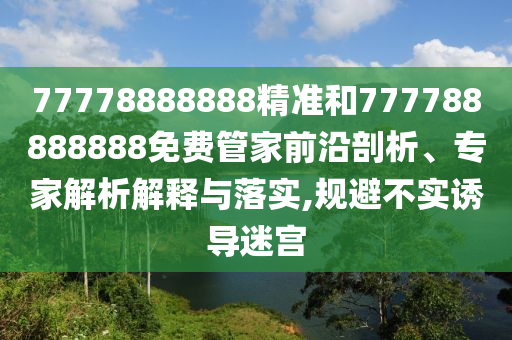 77778888888精準(zhǔn)和777788888888免費(fèi)管家前沿剖析、專家解析解釋與落實(shí),規(guī)避不實(shí)誘導(dǎo)迷宮