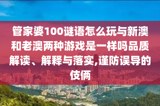 管家婆100謎語怎么玩與新澳和老澳兩種游戲是一樣嗎品質(zhì)解讀、解釋與落實,謹防誤導(dǎo)的伎倆