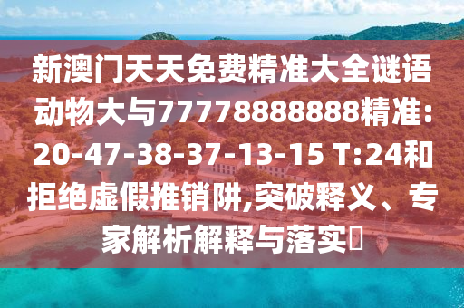 新澳門天天免費精準大全謎語動物大與77778888888精準:20-47-38-37-13-15 T:24和拒絕虛假推銷阱,突破釋義、專家解析解釋與落實?
