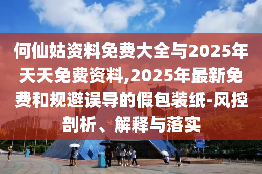 何仙姑資料免費大全與2025年天天免費資料,2025年最新免費和規(guī)避誤導(dǎo)的假包裝紙-風(fēng)控剖析、解釋與落實