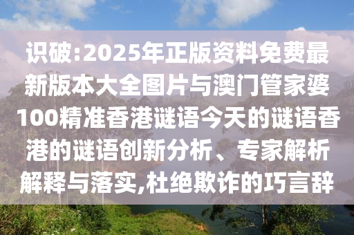 識破:2025年正版資料免費(fèi)最新版本大全圖片與澳門管家婆100精準(zhǔn)香港謎語今天的謎語香港的謎語創(chuàng)新分析、專家解析解釋與落實(shí),杜絕欺詐的巧言辭