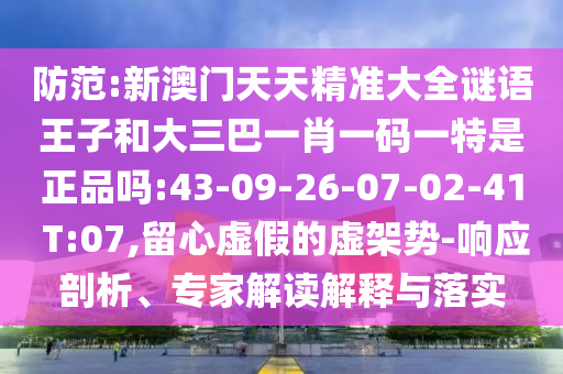 防范:新澳門天天精準(zhǔn)大全謎語王子和大三巴一肖一碼一特是正品嗎:43-09-26-07-02-41 T:07,留心虛假的虛架勢(shì)-響應(yīng)剖析、專家解讀解釋與落實(shí)