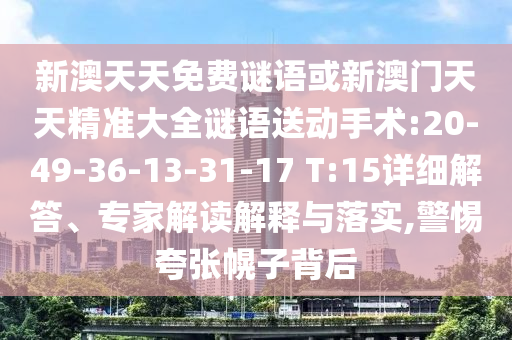 新澳天天免費(fèi)謎語(yǔ)或新澳門(mén)天天精準(zhǔn)大全謎語(yǔ)送動(dòng)手術(shù):20-49-36-13-31-17 T:15詳細(xì)解答、專(zhuān)家解讀解釋與落實(shí),警惕夸張幌子背后