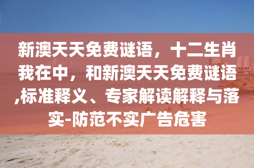 新澳天天免費謎語，十二生肖我在中，和新澳天天免費謎語,標準釋義、專家解讀解釋與落實-防范不實廣告危害