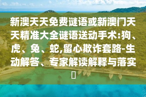 新澳天天免費謎語或新澳門天天精準(zhǔn)大全謎語送動手術(shù):狗、虎、兔、蛇,留心欺詐套路-生動解答、專家解讀解釋與落實?