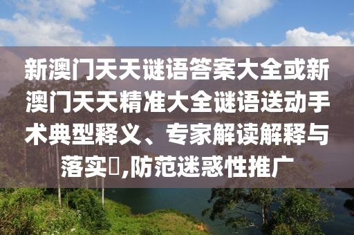 新澳門天天謎語答案大全或新澳門天天精準大全謎語送動手術典型釋義、專家解讀解釋與落實?,防范迷惑性推廣