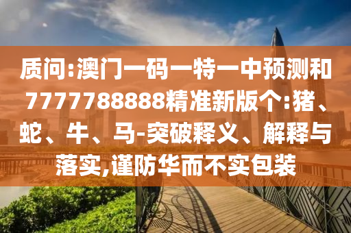 質(zhì)問:澳門一碼一特一中預(yù)測(cè)和7777788888精準(zhǔn)新版?zhèn)€:豬、蛇、牛、馬-突破釋義、解釋與落實(shí),謹(jǐn)防華而不實(shí)包裝