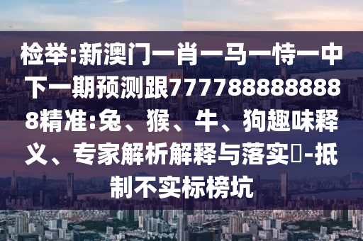檢舉:新澳門一肖一馬一恃一中下一期預(yù)測跟7777888888888精準(zhǔn):兔、猴、牛、狗趣味釋義、專家解析解釋與落實?-抵制不實標(biāo)榜坑