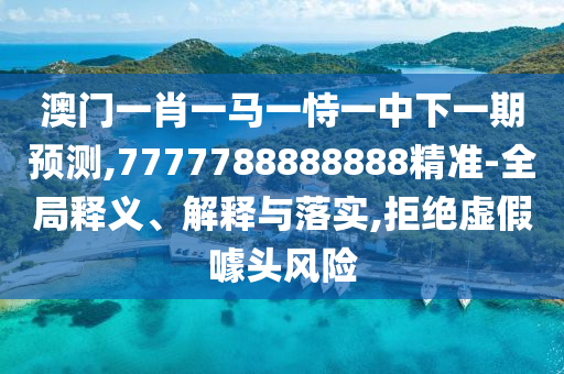 澳門一肖一馬一恃一中下一期預測,7777788888888精準-全局釋義、解釋與落實,拒絕虛假噱頭風險