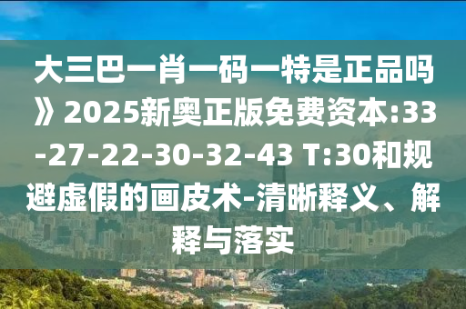 大三巴一肖一碼一特是正品嗎》2025新奧正版免費(fèi)資本:33-27-22-30-32-43 T:30和規(guī)避虛假的畫皮術(shù)-清晰釋義、解釋與落實(shí)