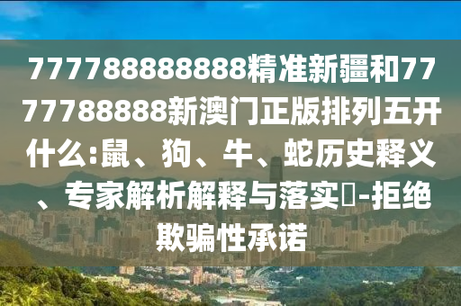777788888888精準新疆和7777788888新澳門正版排列五開什么:鼠、狗、牛、蛇歷史釋義、專家解析解釋與落實?-拒絕欺騙性承諾
