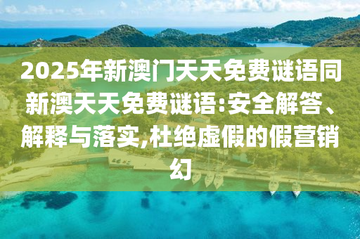 2025年新澳門天天免費謎語同新澳天天免費謎語:安全解答、解釋與落實,杜絕虛假的假營銷幻