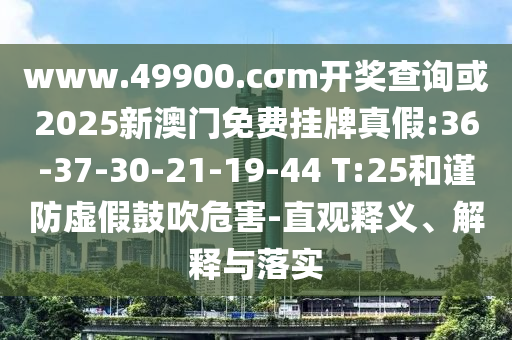 www.49900.cσm開獎查詢或2025新澳門免費掛牌真假:36-37-30-21-19-44 T:25和謹(jǐn)防虛假鼓吹危害-直觀釋義、解釋與落實