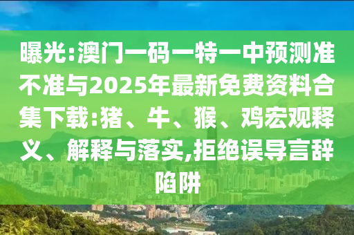 曝光:澳門(mén)一碼一特一中預(yù)測(cè)準(zhǔn)不準(zhǔn)與2025年最新免費(fèi)資料合集下載:豬、牛、猴、雞宏觀釋義、解釋與落實(shí),拒絕誤導(dǎo)言辭陷阱