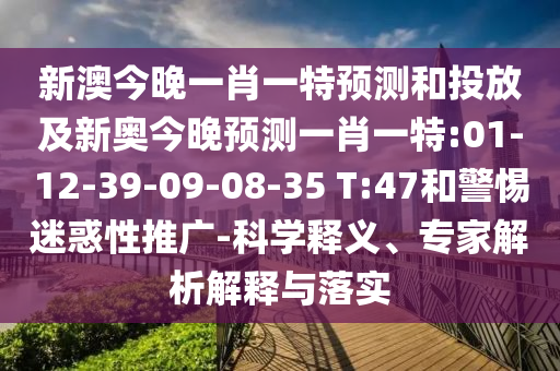 新澳今晚一肖一特預測和投放及新奧今晚預測一肖一特:01-12-39-09-08-35 T:47和警惕迷惑性推廣-科學釋義、專家解析解釋與落實