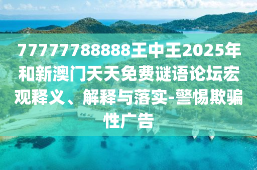 77777788888王中王2025年和新澳門天天免費(fèi)謎語論壇宏觀釋義、解釋與落實(shí)-警惕欺騙性廣告